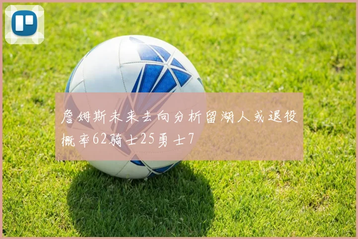 詹姆斯未来去向分析留湖人或退役概率62骑士25勇士7