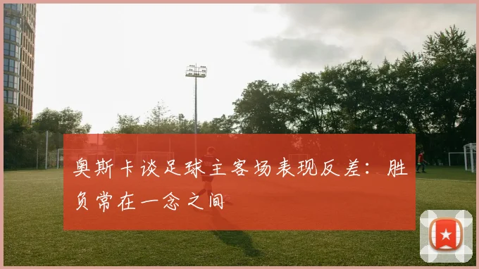 奥斯卡谈足球主客场表现反差：胜负常在一念之间