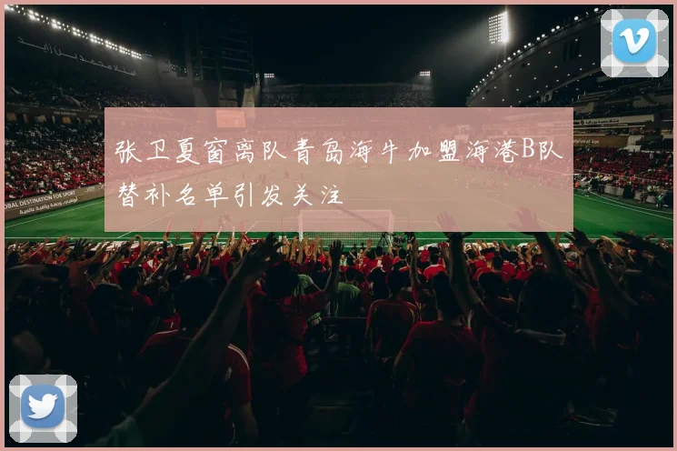 张卫夏窗离队青岛海牛加盟海港B队替补名单引发关注