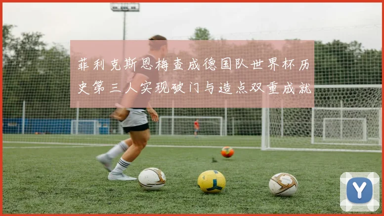 菲利克斯恩梅查成德国队世界杯历史第三人实现破门与造点双重成就