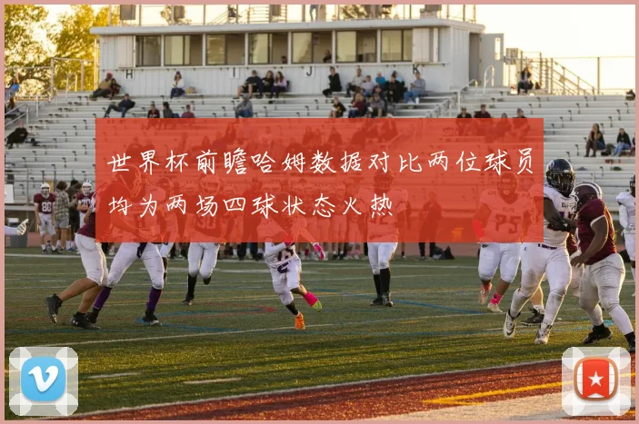 世界杯前瞻哈姆数据对比两位球员均为两场四球状态火热
