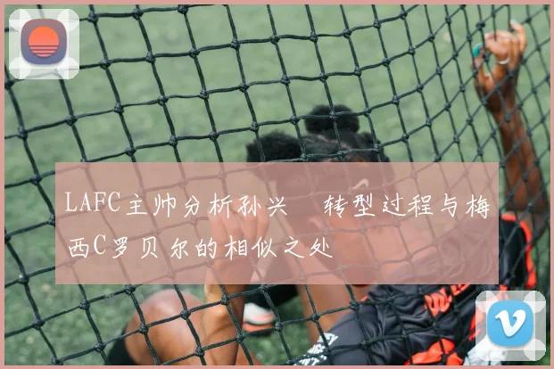 LAFC主帅分析孙兴慜转型过程与梅西C罗贝尔的相似之处