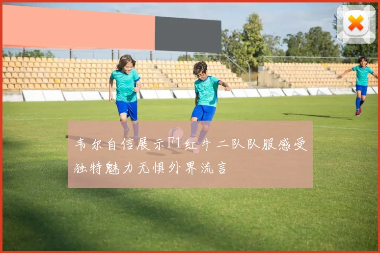 韦尔自信展示F1红牛二队队服感受独特魅力无惧外界流言