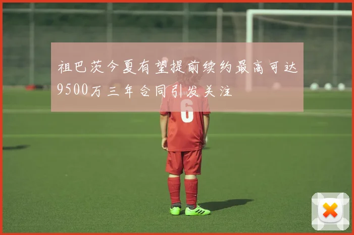 祖巴茨今夏有望提前续约最高可达9500万三年合同引发关注