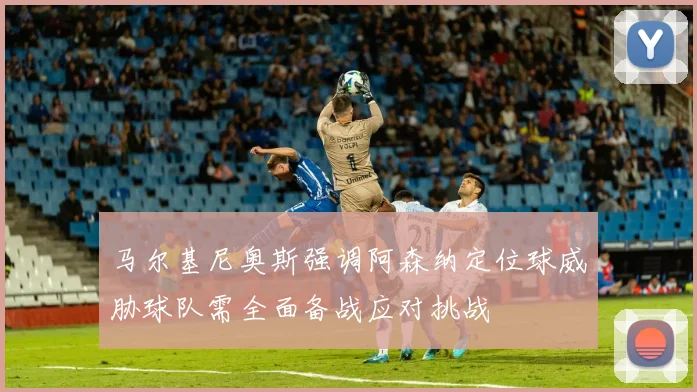 马尔基尼奥斯强调阿森纳定位球威胁球队需全面备战应对挑战