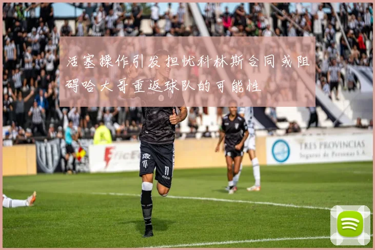 活塞操作引发担忧科林斯合同或阻碍哈大哥重返球队的可能性