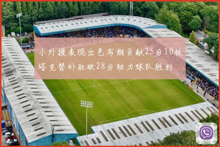 小外援表现出色布朗贡献25分10板塔克替补狂砍28分助力球队胜利