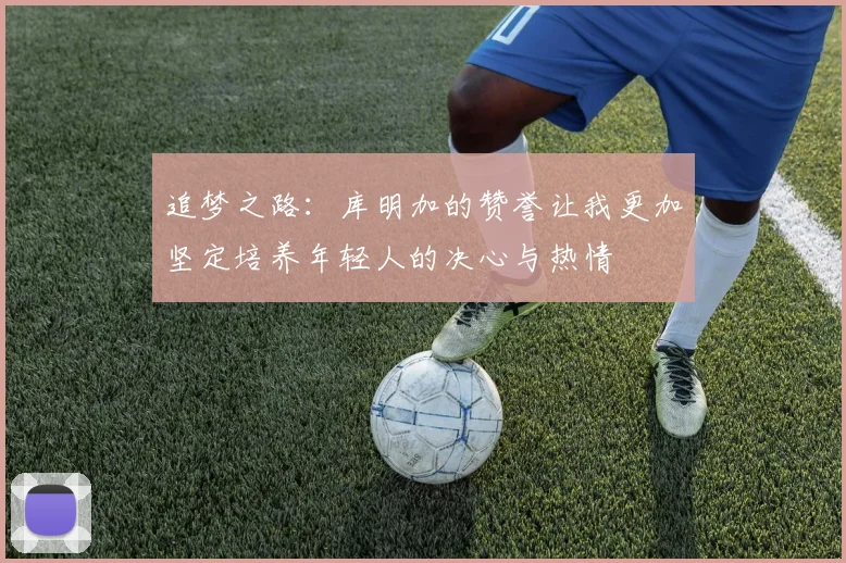 追梦之路：库明加的赞誉让我更加坚定培养年轻人的决心与热情