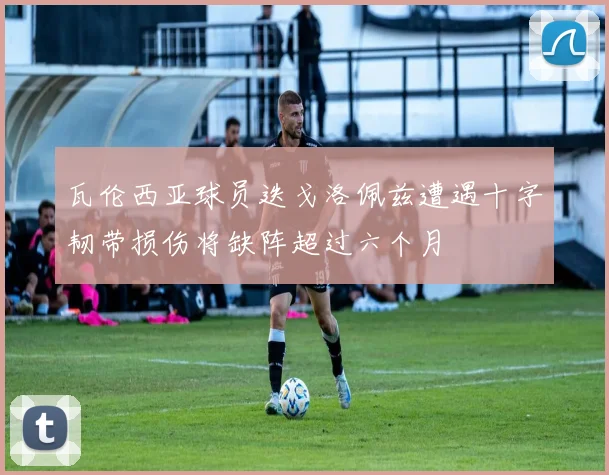 瓦伦西亚球员迭戈洛佩兹遭遇十字韧带损伤将缺阵超过六个月