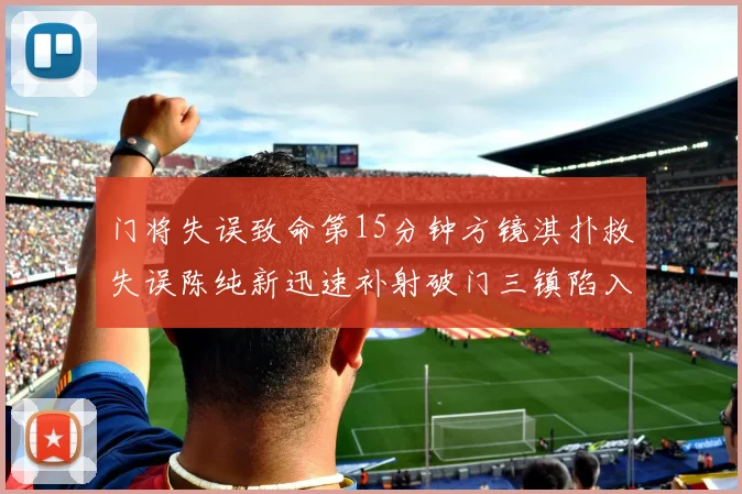 门将失误致命第15分钟方镜淇扑救失误陈纯新迅速补射破门三镇陷入被动