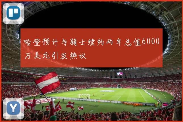 哈登预计与骑士续约两年总值6000万美元引发热议