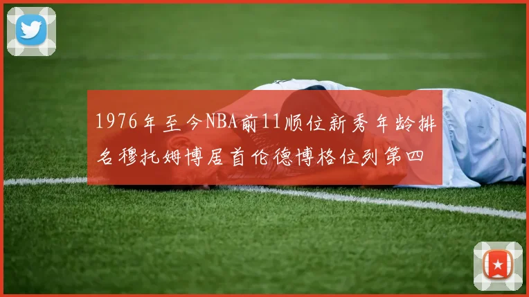 1976年至今NBA前11顺位新秀年龄排名穆托姆博居首伦德博格位列第四