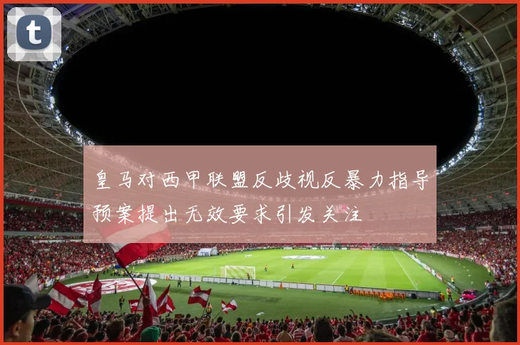 皇马对西甲联盟反歧视反暴力指导预案提出无效要求引发关注