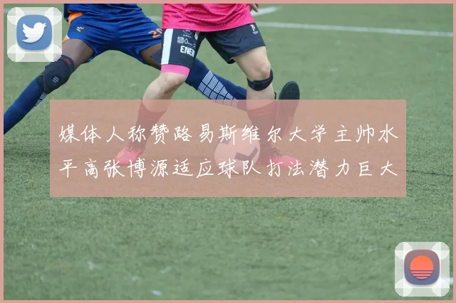 媒体人称赞路易斯维尔大学主帅水平高张博源适应球队打法潜力巨大