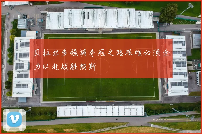 贝拉尔多强调夺冠之路艰难必须全力以赴战胜朗斯