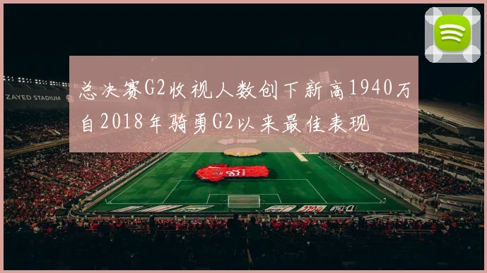 总决赛G2收视人数创下新高1940万自2018年骑勇G2以来最佳表现