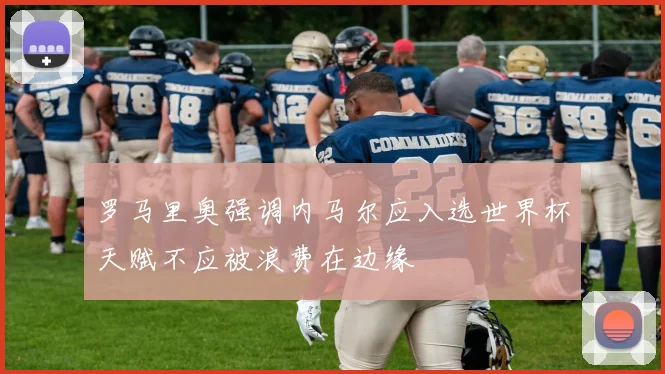 罗马里奥强调内马尔应入选世界杯天赋不应被浪费在边缘