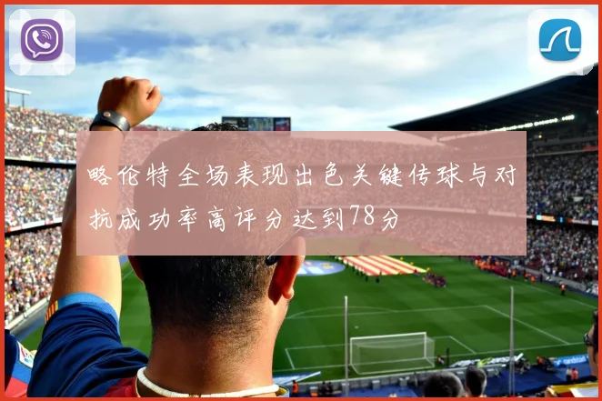 略伦特全场表现出色关键传球与对抗成功率高评分达到78分