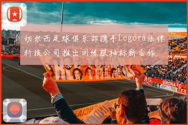切尔西足球俱乐部携手Legora法律科技公司推出训练服袖标新合作