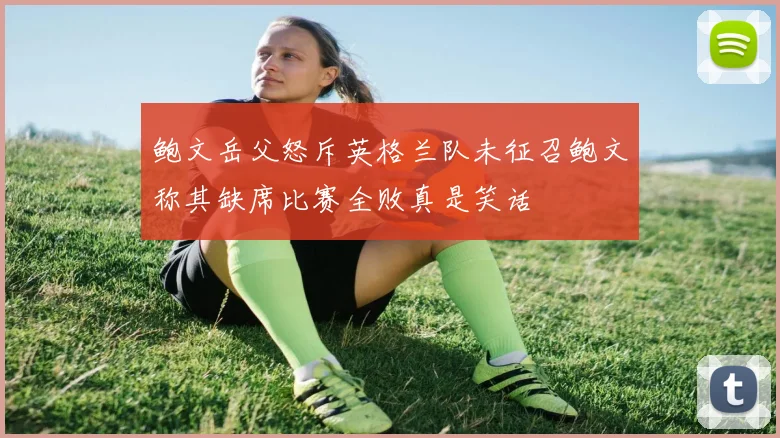 鲍文岳父怒斥英格兰队未征召鲍文称其缺席比赛全败真是笑话