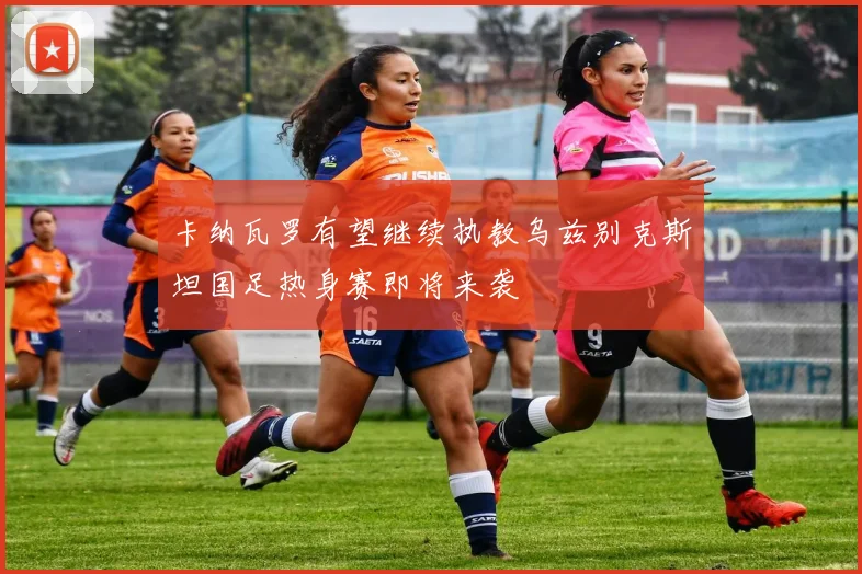 卡纳瓦罗有望继续执教乌兹别克斯坦国足热身赛即将来袭
