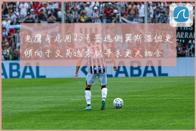 老鹰考虑用23号签选侧翼斯温但更倾向于交易选秀权寻求更大机会