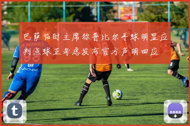 巴萨临时主席称普比尔手球明显应判点球正考虑发布官方声明回应