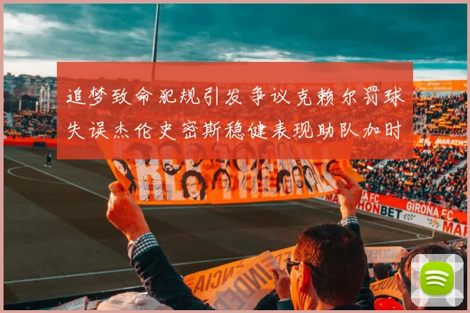 追梦致命犯规引发争议克赖尔罚球失误杰伦史密斯稳健表现助队加时逆袭
