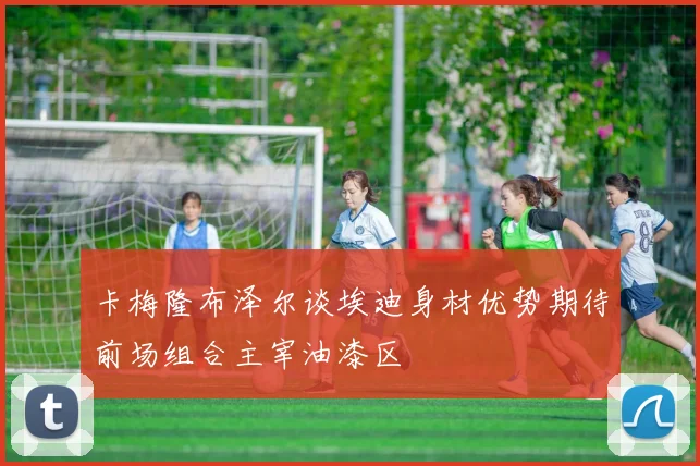 卡梅隆布泽尔谈埃迪身材优势期待前场组合主宰油漆区