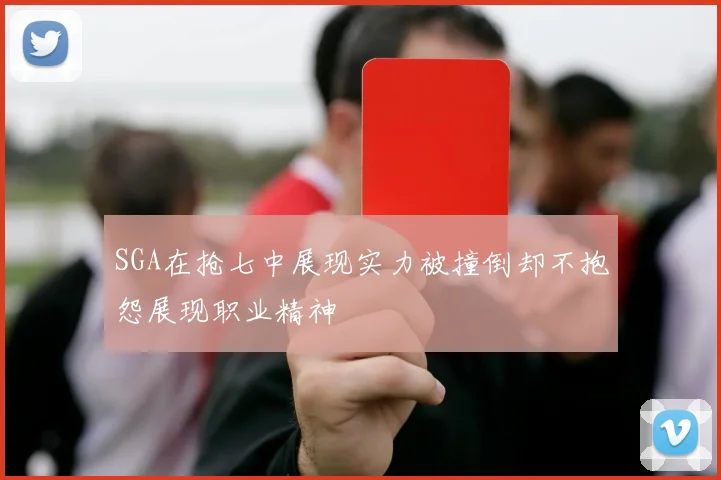 SGA在抢七中展现实力被撞倒却不抱怨展现职业精神