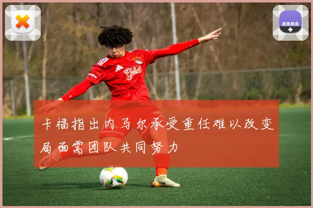 卡福指出内马尔承受重任难以改变局面需团队共同努力