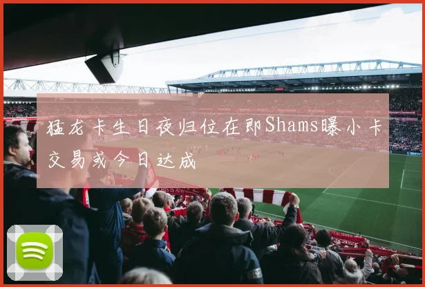 猛龙卡生日夜归位在即Shams曝小卡交易或今日达成