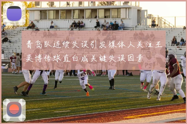 青岛队连续失误引发媒体人关注王奕博传球直白成关键失误因素