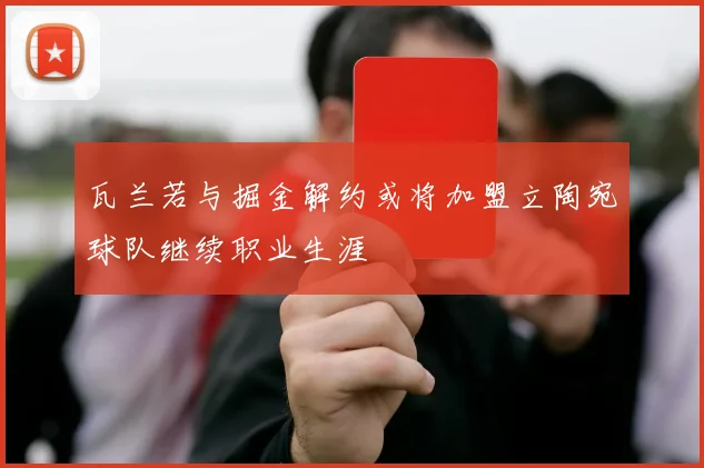 瓦兰若与掘金解约或将加盟立陶宛球队继续职业生涯
