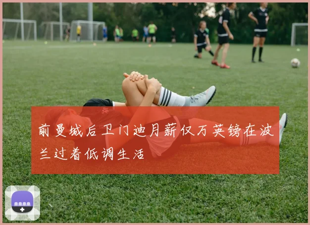前曼城后卫门迪月薪仅万英镑在波兰过着低调生活