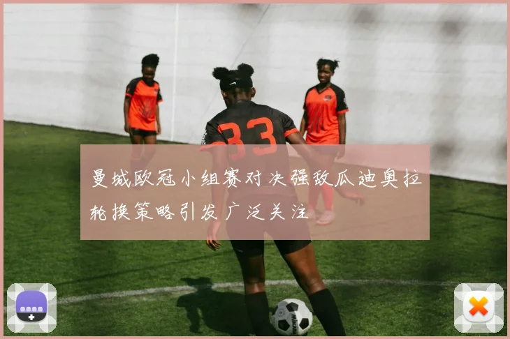 曼城欧冠小组赛对决强敌瓜迪奥拉轮换策略引发广泛关注